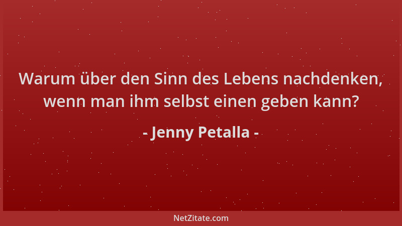 Jenny Petalla - Warum über den Sinn des Lebens nachdenken, wenn man ihm selbst einen geben kann?...
