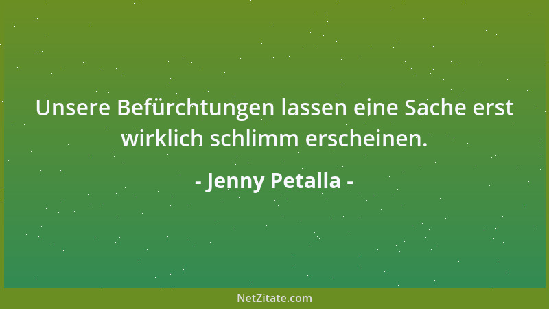 Jenny Petalla - Unsere Befürchtungen lassen eine Sache erst wirklich schlimm erscheinen....