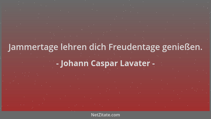 Johann Caspar Lavater - Jammertage lehren dich Freudentage genießen....