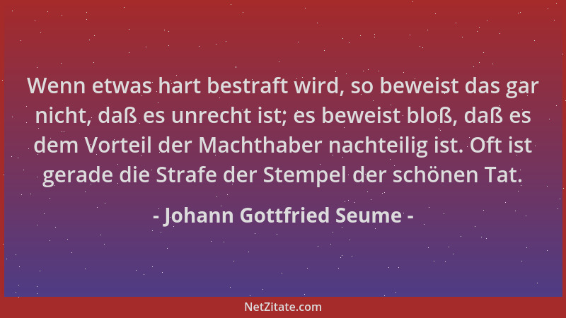 Johann Gottfried Seume - Wenn etwas hart bestraft wird, so beweist das gar nicht, daß es unrecht ist; es beweist bloß, daß...