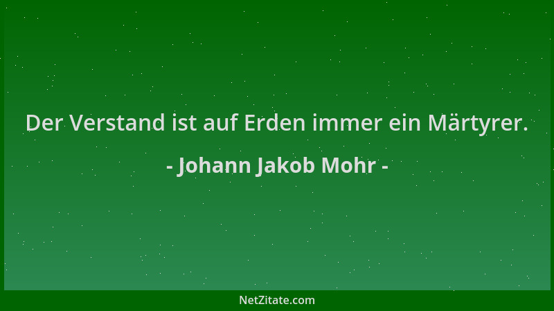 Johann Jakob Mohr - Der Verstand ist auf Erden immer ein Märtyrer....
