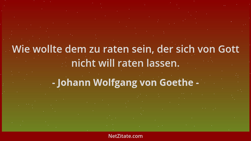 Johann Wolfgang von Goethe - Wie wollte dem zu raten sein, der sich von Gott nicht will raten lassen....