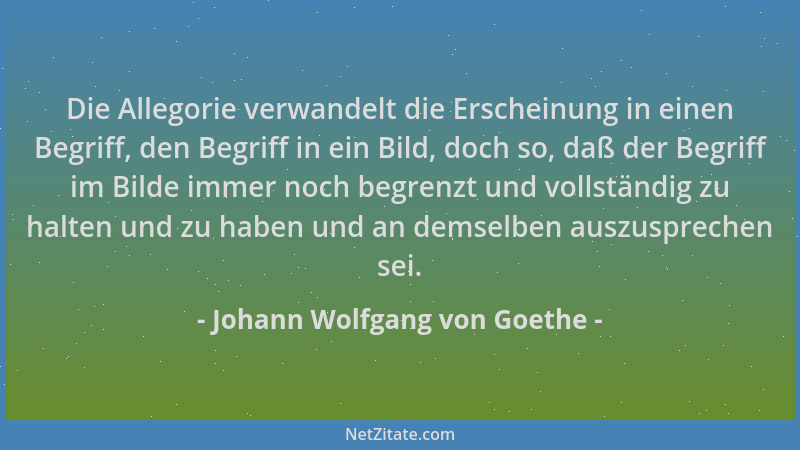 Johann Wolfgang von Goethe - Die Allegorie verwandelt die Erscheinung in einen Begriff, den Begriff in ein Bild, doch so, d...