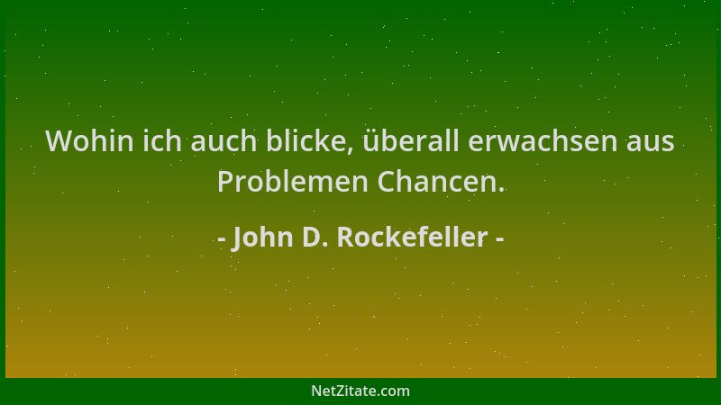 John D. Rockefeller - Wohin ich auch blicke, überall erwachsen aus Problemen Chancen....