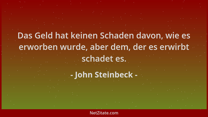 John Steinbeck - Das Geld hat keinen Schaden davon, wie es erworben wurde, aber dem, der es erwirbt schadet es....