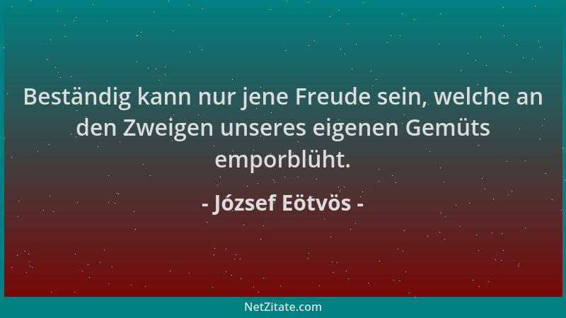 József Eötvös - Beständig kann nur jene Freude sein, welche an den Zweigen unseres eigenen Gemüts emporblüht....