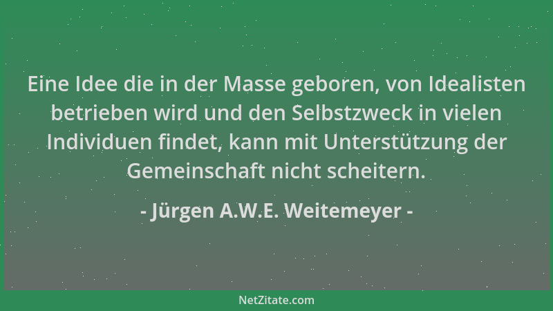Jürgen A.W.E. Weitemeyer - Eine Idee die in der Masse geboren, von Idealisten betrieben wird und den Selbstzweck in vielen...