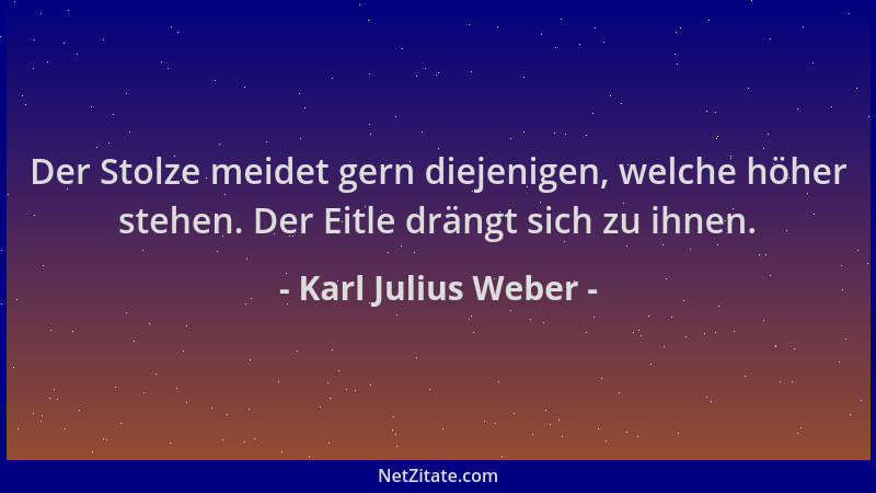 Karl Julius Weber - Der Stolze meidet gern diejenigen, welche höher stehen. Der Eitle drängt sich zu ihnen....