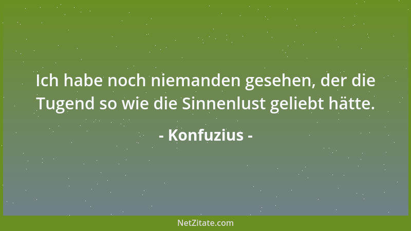 Konfuzius - Ich habe noch niemanden gesehen, der die Tugend so wie die Sinnenlust geliebt hätte....