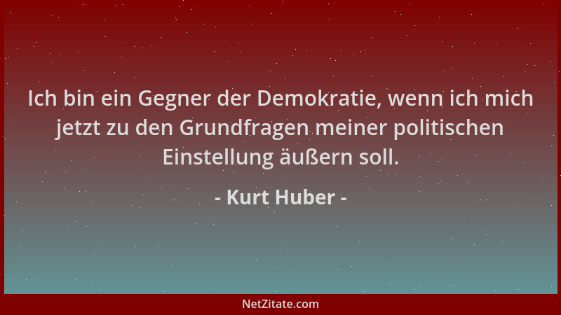 Kurt Huber - Ich bin ein Gegner der Demokratie, wenn ich mich jetzt zu den Grundfragen meiner politischen Einstellung äußer...