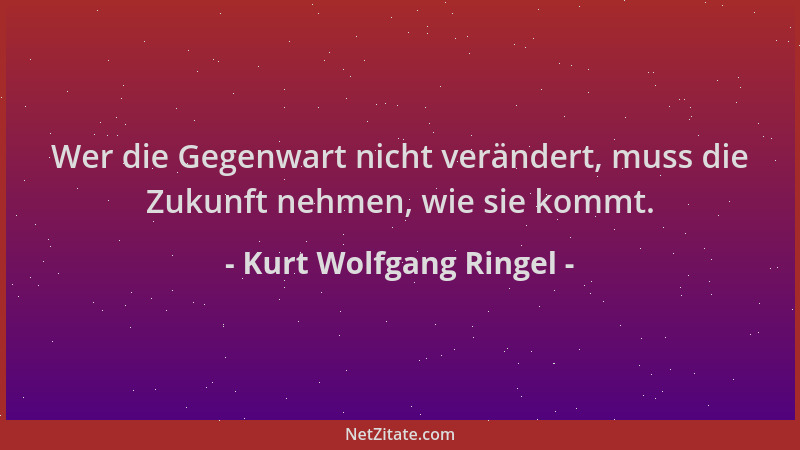 Kurt Wolfgang Ringel - Wer die Gegenwart nicht verändert, muss die Zukunft nehmen, wie sie kommt....