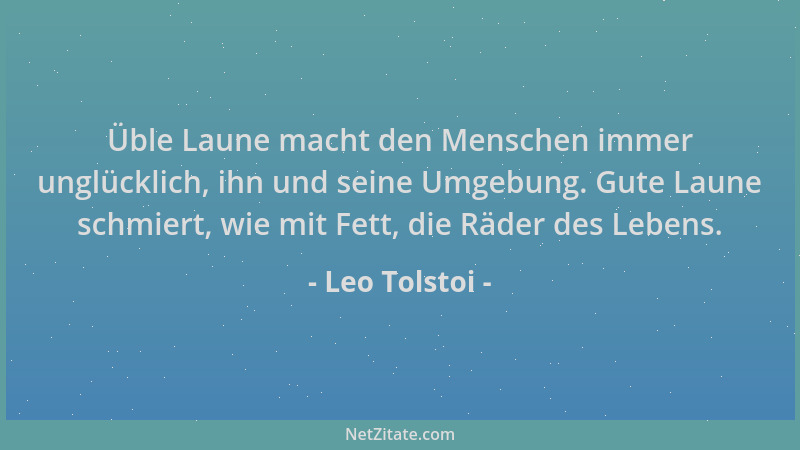 Leo Tolstoi - Üble Laune macht den Menschen immer unglücklich, ihn und seine Umgebung. Gute Laune schmiert, wie mit Fett, d...