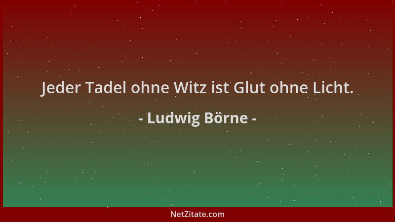 Ludwig Börne - Jeder Tadel ohne Witz ist Glut ohne Licht....