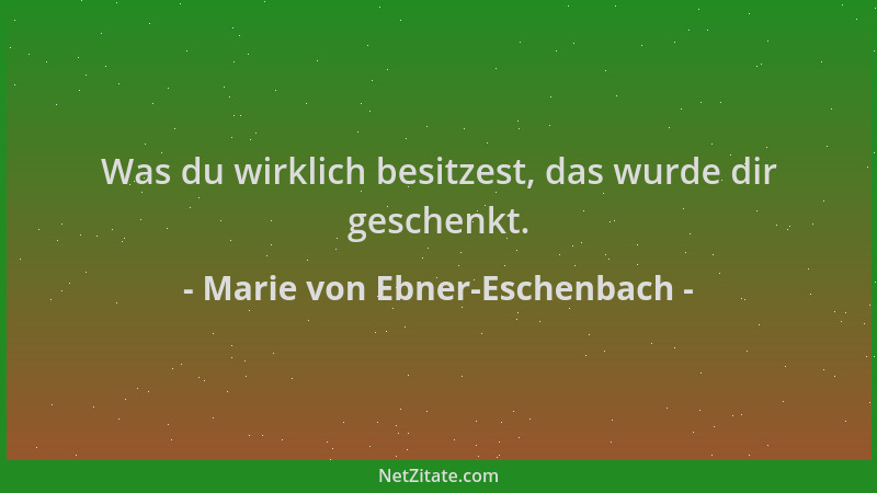 Marie von Ebner-Eschenbach - Was du wirklich besitzest, das wurde dir geschenkt....