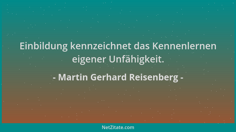 Martin Gerhard Reisenberg - Einbildung kennzeichnet das Kennenlernen eigener Unfähigkeit....
