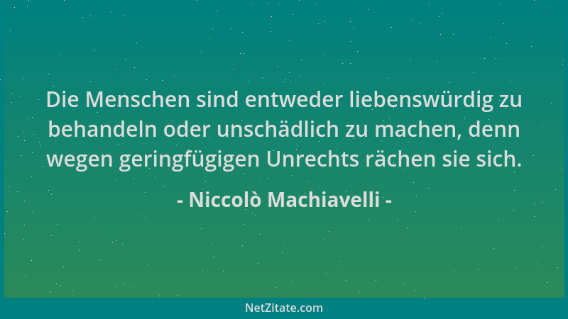 Niccolò Machiavelli - Die Menschen sind entweder liebenswürdig zu behandeln oder unschädlich zu machen, denn wegen geringfü...