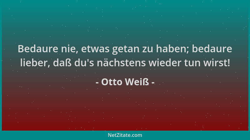 Otto Weiß - Bedaure nie, etwas getan zu haben; bedaure lieber, daß du 's nächstens wieder tun wirst!...