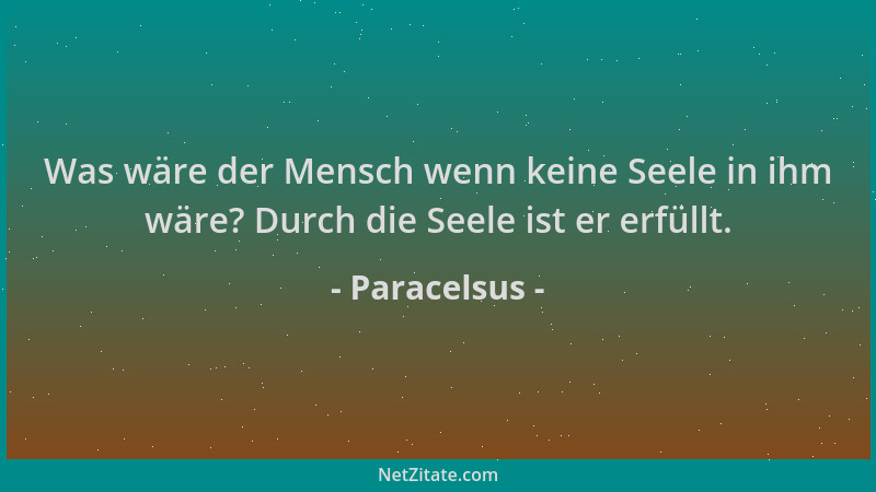 Paracelsus - Was wäre der Mensch wenn keine Seele in ihm wäre? Durch die Seele ist er erfüllt....