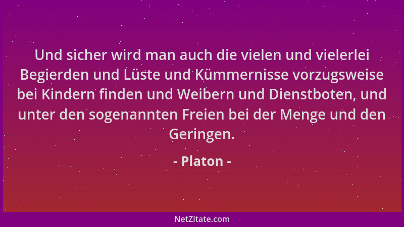Platon - Und sicher wird man auch die vielen und vielerlei Begierden und Lüste und Kümmernisse vorzugsweise bei Kindern fin...