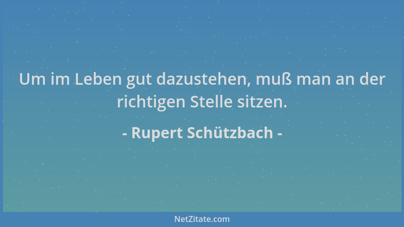Rupert Schützbach - Um im Leben gut dazustehen, muß man an der richtigen Stelle sitzen....