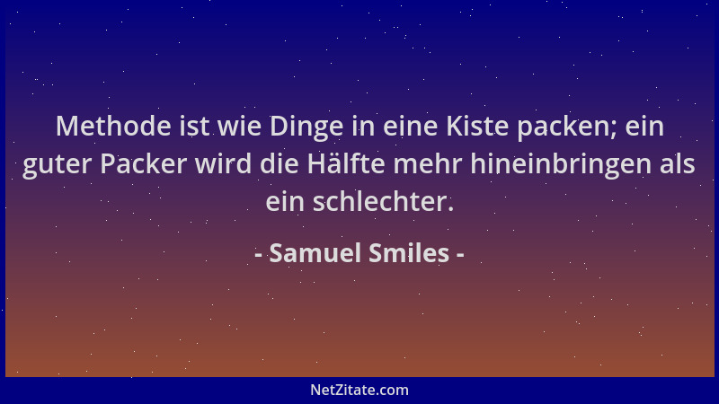 Samuel Smiles - Methode ist wie Dinge in eine Kiste packen; ein guter Packer wird die Hälfte mehr hineinbringen als ein sch...