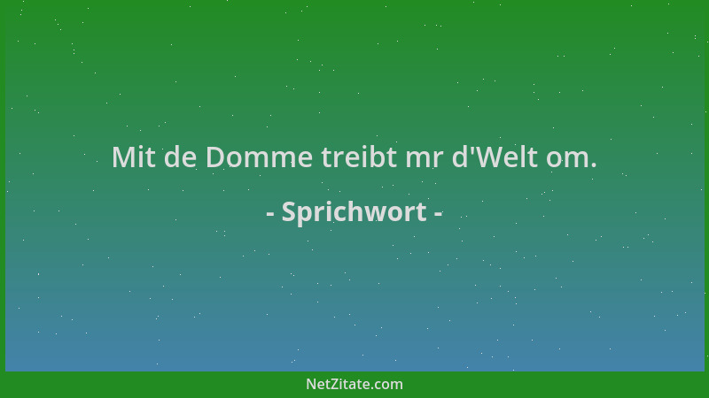 Sprichwort - Mit de Domme treibt mr d 'Welt om....