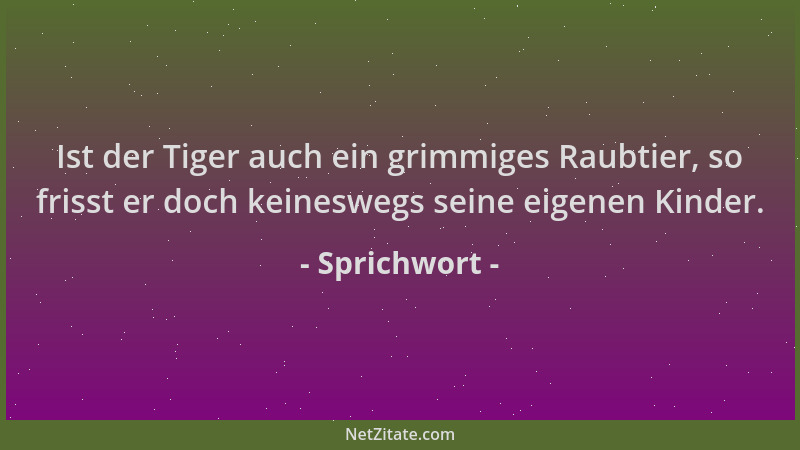 Sprichwort - Ist der Tiger auch ein grimmiges Raubtier, so frisst er doch keineswegs seine eigenen Kinder....
