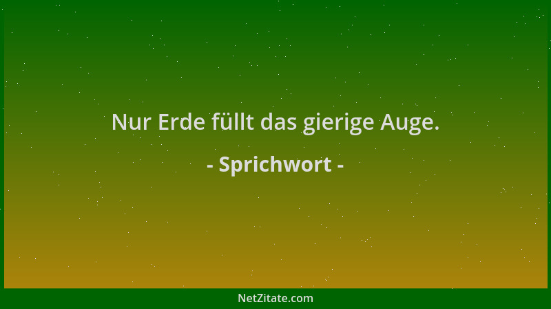 Sprichwort - Nur Erde füllt das gierige Auge....