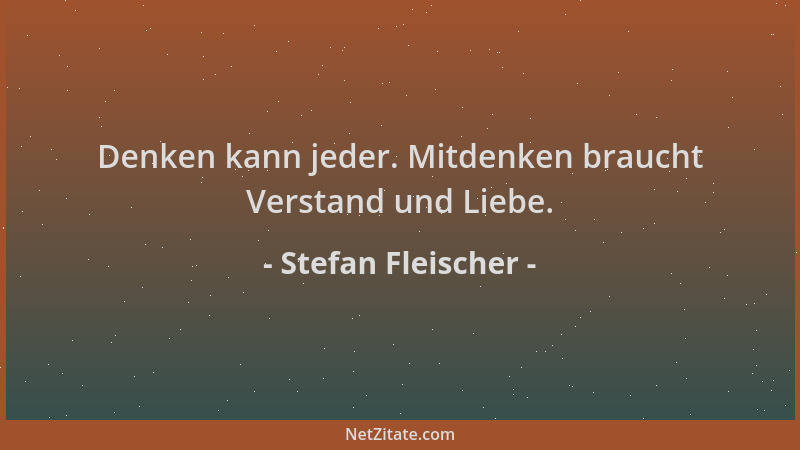 Stefan Fleischer - Denken kann jeder. Mitdenken braucht Verstand und Liebe....