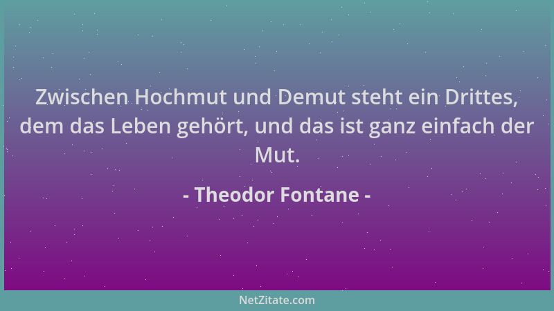 Theodor Fontane - Zwischen Hochmut und Demut steht ein Drittes, dem das Leben gehört, und das ist ganz einfach der Mut....