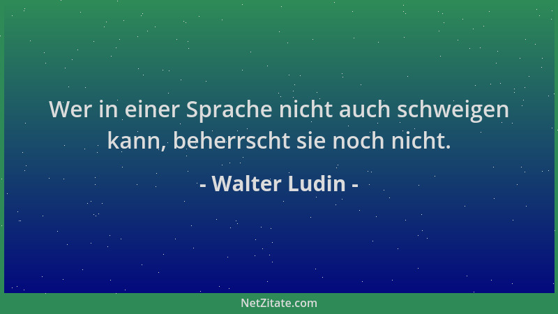 Walter Ludin - Wer in einer Sprache nicht auch schweigen kann, beherrscht sie noch nicht....