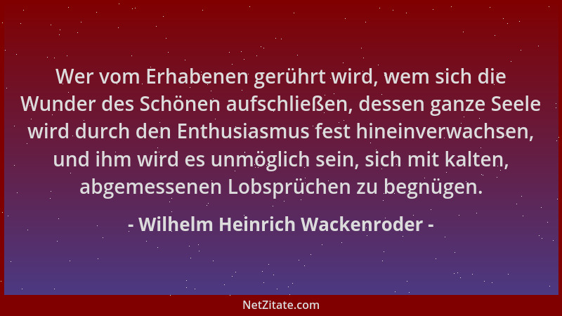 Wilhelm Heinrich Wackenroder - Wer vom Erhabenen gerührt wird, wem sich die Wunder des Schönen aufschließen, dessen ganze S...
