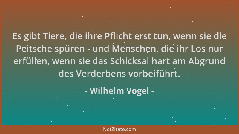 Wilhelm Vogel - Es gibt Tiere, die ihre Pflicht erst tun, wenn sie die Peitsche spüren - und Menschen, die ihr Los nur erfü...