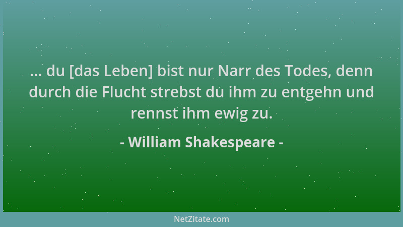 William Shakespeare - ... du [das Leben] bist nur Narr des Todes, denn durch die Flucht strebst du ihm zu entgehn und renns...