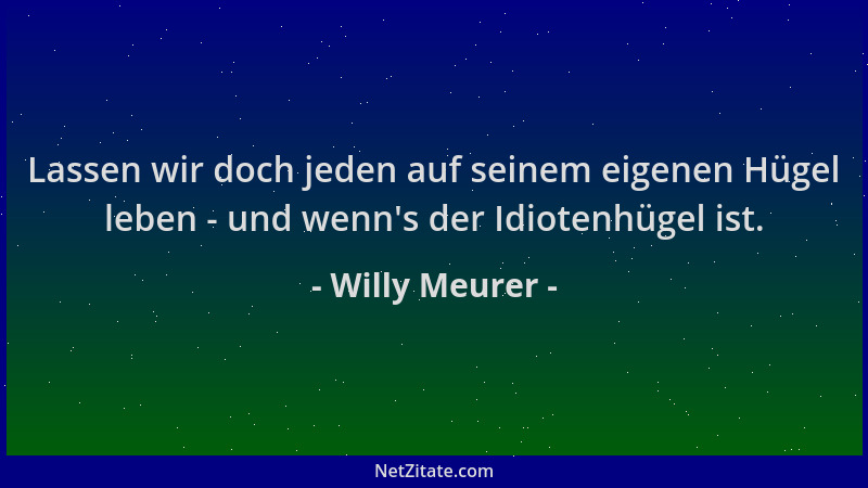 Willy Meurer - Lassen wir doch jeden auf seinem eigenen Hügel leben - und wenn 's der Idiotenhügel ist....