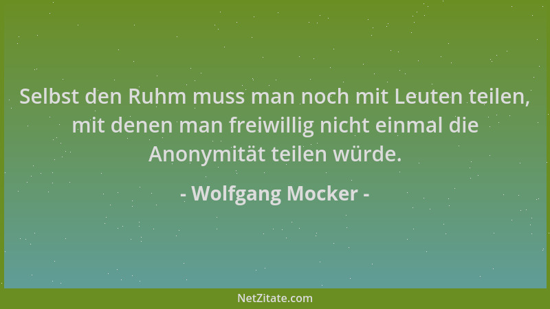 Wolfgang Mocker - Selbst den Ruhm muss man noch mit Leuten teilen, mit denen man freiwillig nicht einmal die Anonymität tei...