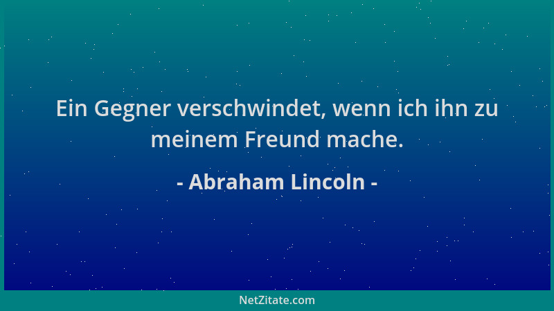Abraham Lincoln - Ein Gegner verschwindet, wenn ich ihn zu meinem Freund mache....