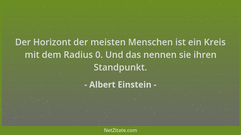 Albert Einstein - Der Horizont der meisten Menschen ist ein Kreis mit dem Radius 0. Und das nennen sie ihren Standpunkt....