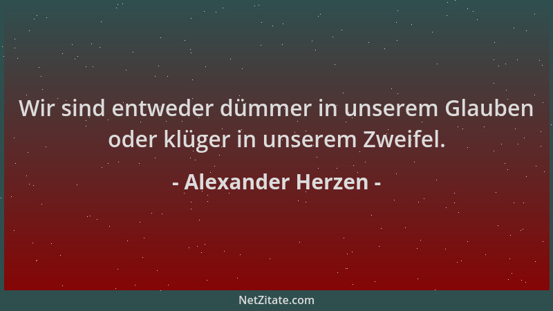 Alexander Herzen - Wir sind entweder dümmer in unserem Glauben oder klüger in unserem Zweifel....