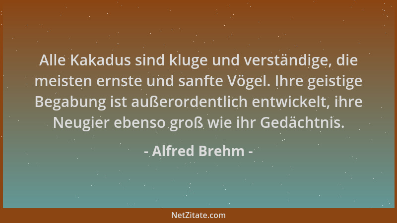 Alfred Brehm - Alle Kakadus sind kluge und verständige, die meisten ernste und sanfte Vögel. Ihre geistige Begabung ist auß...