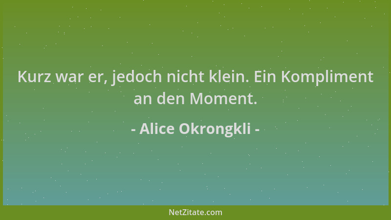 Alice Okrongkli - Kurz war er, jedoch nicht klein. Ein Kompliment an den Moment....