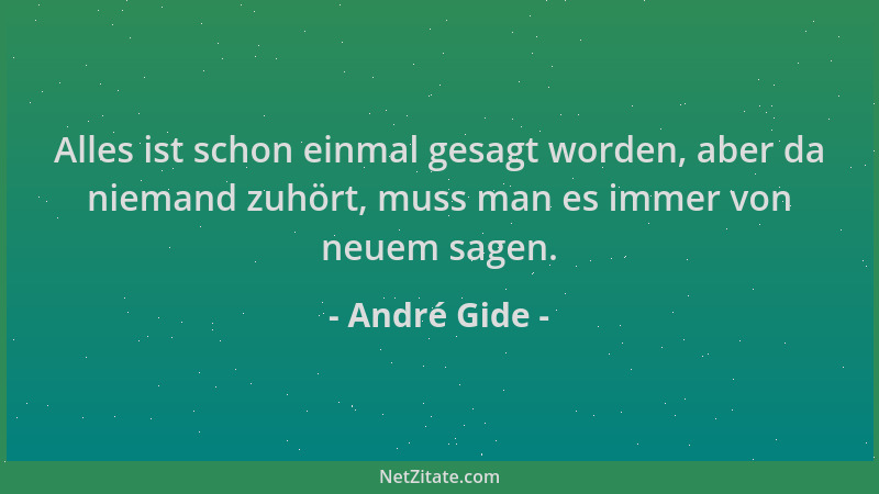 André Gide - Alles ist schon einmal gesagt worden, aber da niemand zuhört, muss man es immer von neuem sagen....