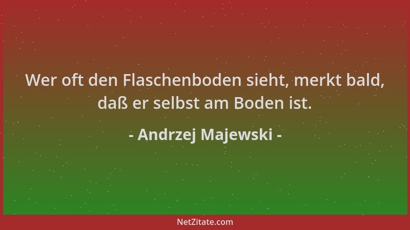 Andrzej Majewski - Wer oft den Flaschenboden sieht, merkt bald, daß er selbst am Boden ist....