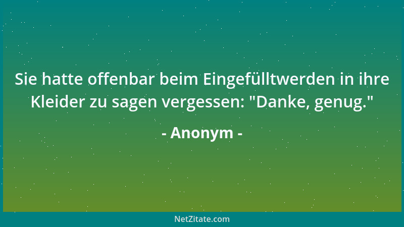 Anonym - Sie hatte offenbar beim Eingefülltwerden in ihre Kleider zu sagen vergessen:  "Danke, genug. "...