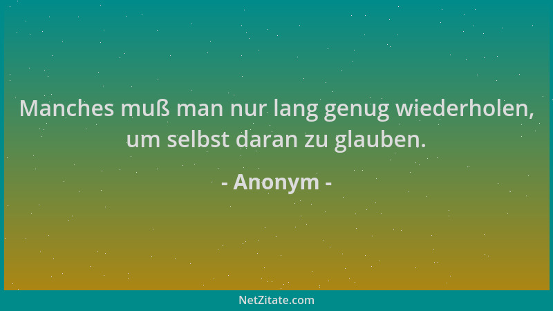 Anonym - Manches muß man nur lang genug wiederholen, um selbst daran zu glauben....