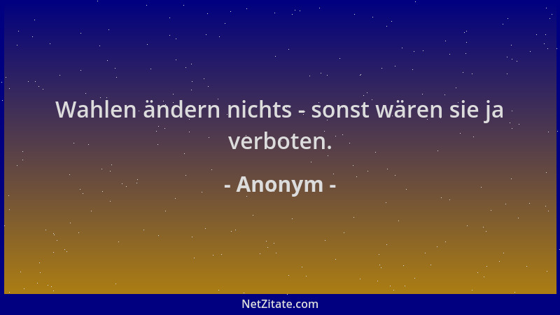 Anonym - Wahlen ändern nichts - sonst wären sie ja verboten....