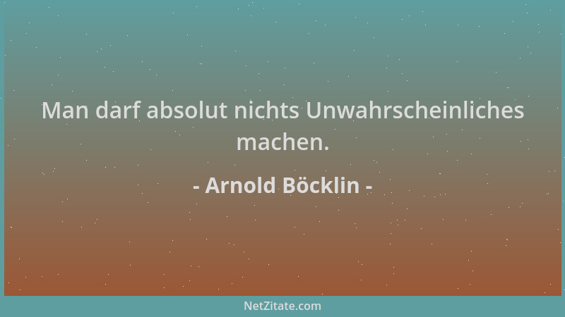 Arnold Böcklin - Man darf absolut nichts Unwahrscheinliches machen....