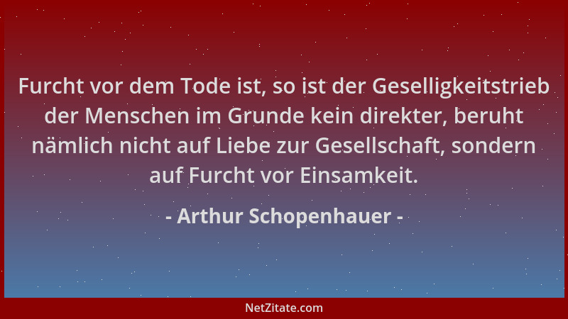Arthur Schopenhauer - Furcht vor dem Tode ist, so ist der Geselligkeitstrieb der Menschen im Grunde kein direkter, beruht n...