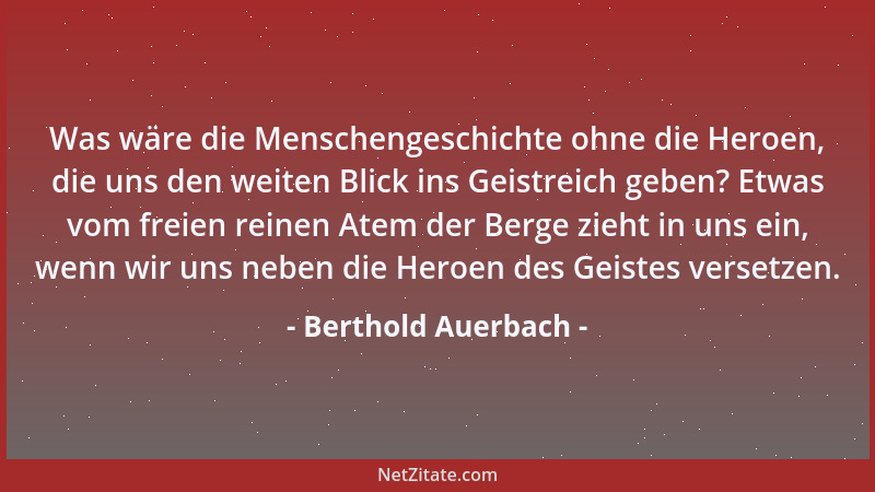 Berthold Auerbach - Was wäre die Menschengeschichte ohne die Heroen, die uns den weiten Blick ins Geistreich geben? Etwas v...
