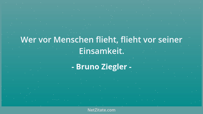 Bruno Ziegler - Wer vor Menschen flieht, flieht vor seiner Einsamkeit....